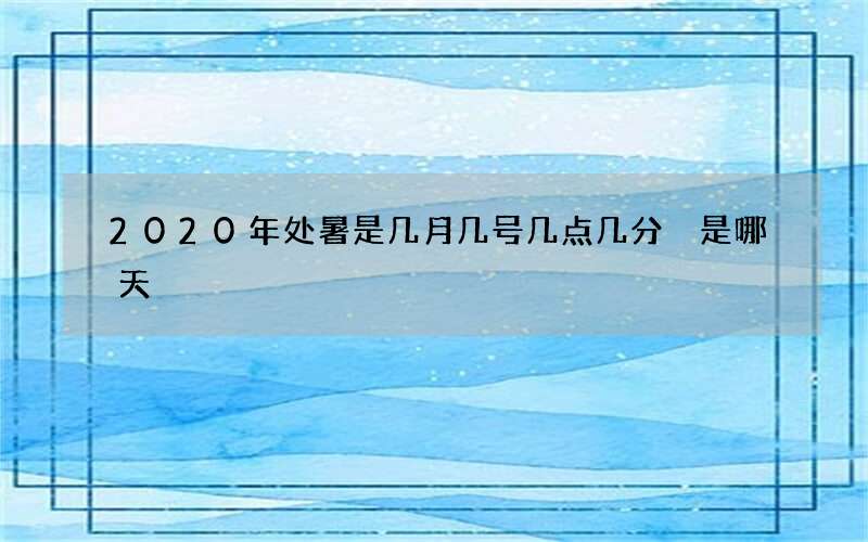 2020年处暑是几月几号几点几分 是哪天